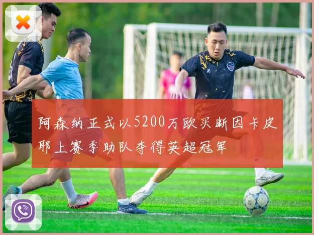 阿森纳正式以5200万欧买断因卡皮耶上赛季助队夺得英超冠军
