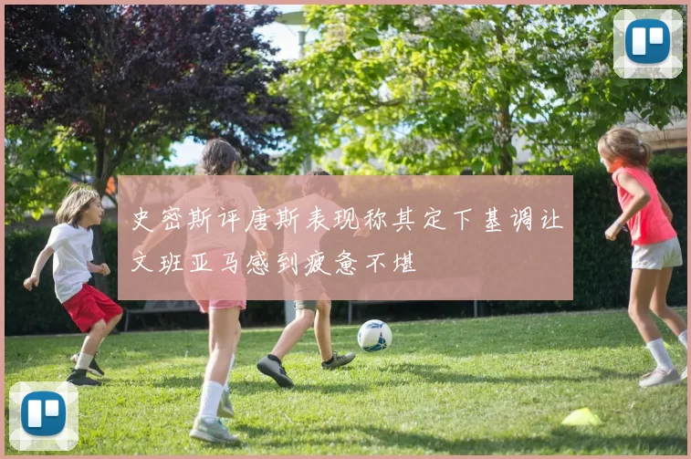 史密斯评唐斯表现称其定下基调让文班亚马感到疲惫不堪