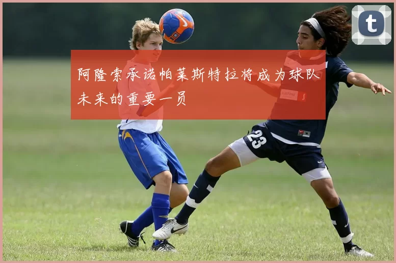 阿隆索承诺帕莱斯特拉将成为球队未来的重要一员